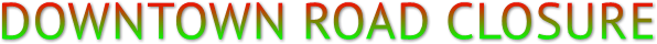 DOWNTOWN ROAD CLOSURE DOWNTOWN ROAD CLOSURE